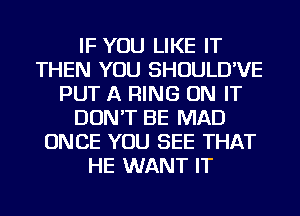 IF YOU LIKE IT
THEN YOU SHOULD'VE
PUT A RING ON IT
DON'T BE MAD
ONCE YOU SEE THAT
HE WANT IT