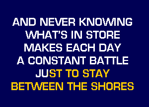 AND NEVER KNOUVING
WHATS IN STORE
MAKES EACH DAY

A CONSTANT BATTLE
JUST TO STAY
BETWEEN THE SHORES