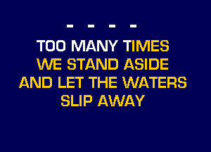 TOO MANY TIMES
WE STAND ASIDE
AND LET THE WATERS
SLIP AWAY