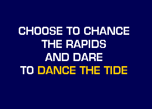 CHOOSE TO CHANGE
THE RAPIDS
AND DARE

TO DANCE THE TIDE