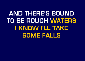 AND THERE'S BOUND
TO BE ROUGH WATERS
I KNOW I'LL TAKE
SOME FALLS