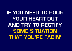 IF YOU NEED TO POUR
YOUR HEART OUT
AND TRY TO RECTIFY
SOME SITUATION
THAT YOU'RE FACIN'