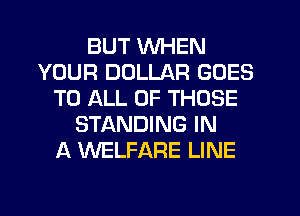 BUT WHEN
YOUR DOLLAR GOES
TO ALL OF THOSE
STANDING IN
A WELFARE LINE