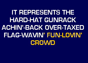 IT REPRESENTS THE
HARD-HAT GUNRACK
ACHIN'BACK OVER-TAXED
FLAG-WAVIN' FUN-LOVIN'
CROWD