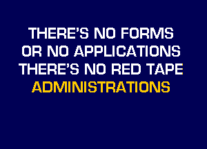 THERE'S N0 FORMS
OR NO APPLICATIONS
THERE'S N0 RED TAPE

ADMINISTRATIONS