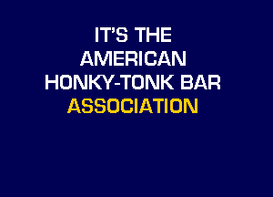 IT'S THE
AMERICAN
HONKY-TONK BAR

ASSOCIATION