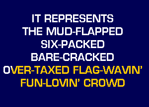 IT REPRESENTS
THE MUD-FLAPPED
SlX-PACKED
BARE-CRACKED
OVER-TAXED FLAG-WAVIN'
FUN-LOVIM CROWD