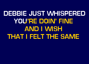 DEBBIE JUST VVHISPERED
YOU'RE DOIN' FINE
AND I WISH
THAT I FELT THE SAME