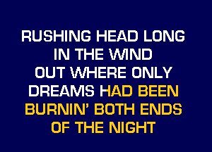 RUSHING HEAD LONG
IN THE WIND
OUT WHERE ONLY
DREAMS HAD BEEN
BURNIN' BOTH ENDS
OF THE NIGHT