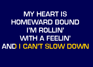 MY HEART IS
HOMEWARD BOUND
I'M ROLLIN'

WITH A FEELIM
AND I CAN'T SLOW DOWN