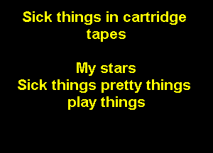 Sick things in cartridge
tapes

My stars

Sick things pretty things
play things