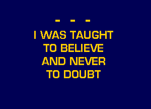 I WAS TAUGHT
TO BELIEVE

AND NEVER
T0 DOUBT