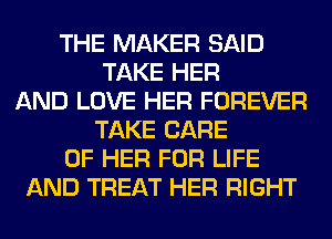 THE MAKER SAID
TAKE HER
AND LOVE HER FOREVER
TAKE CARE
OF HER FOR LIFE
AND TREAT HER RIGHT
