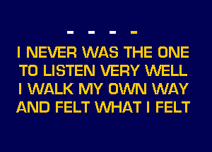 I NEVER WAS THE ONE
TO LISTEN VERY WELL
I WALK MY OWN WAY
AND FELT INHAT I FELT