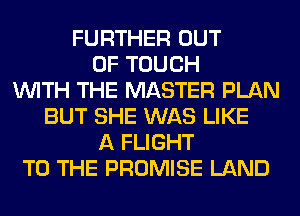 FURTHER OUT
OF TOUCH
WITH THE MASTER PLAN
BUT SHE WAS LIKE
A FLIGHT
TO THE PROMISE LAND