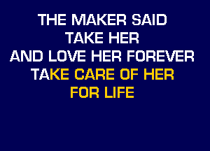 THE MAKER SAID
TAKE HER
AND LOVE HER FOREVER
TAKE CARE OF HER
FOR LIFE