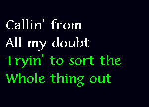 Callin' from
All my doubt

Tryin' to sort the
Whole thing out