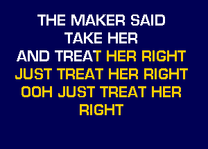 THE MAKER SAID
TAKE HER
AND TREAT HER RIGHT
JUST TREAT HER RIGHT
00H JUST TREAT HER
RIGHT