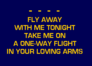 FLY AWAY
WITH ME TONIGHT
TAKE ME ON
A ONE-WAY FLIGHT
IN YOUR LOVING ARMS