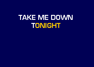 TAKE ME DOWN
TONIGHT