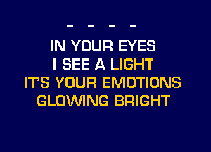 IN YOUR EYES
I SEE A LIGHT
IT'S YOUR EMOTIONS
GLCNVING BRIGHT