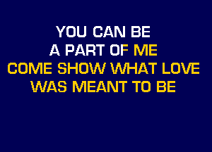 YOU CAN BE
A PART OF ME
COME SHOW WHAT LOVE
WAS MEANT TO BE