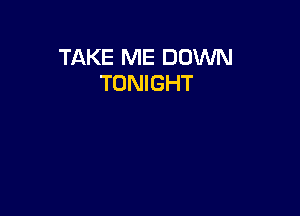 TAKE ME DOWN
TONIGHT