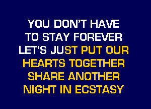 YOU DON'T HAVE
TO STAY FOREVER
LET'S JUST PUT OUR
HEARTS TOGETHER
SHARE ANOTHER
NIGHT IN ECSTASY