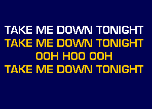 TAKE ME DOWN TONIGHT
TAKE ME DOWN TONIGHT
00H H00 00H
TAKE ME DOWN TONIGHT