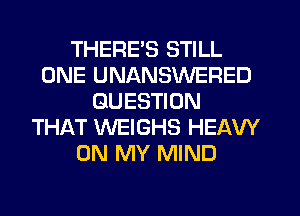 THERES STILL
ONE UNANSWERED
QUESTION
THAT WEIGHS HEAW
ON MY MIND
