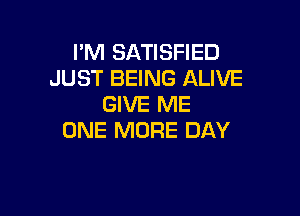 I'M SATISFIED
JUST BEING ALIVE
GIVE ME

ONE MORE DAY