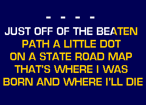 JUST OFF OF THE BEATEN
PATH A LITTLE DOT
ON A STATE ROAD MAP
THAT'S WHERE I WAS
BORN AND WHERE I'LL DIE