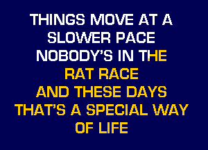 THINGS MOVE AT A
BLOWER PACE
NOBODY'S IN THE
RAT RACE
AND THESE DAYS
THAT'S A SPECIAL WAY
OF LIFE