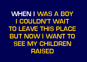 INHEN I WAS A BOY
I COULDN'T WAIT
TO LEAVE THIS PLACE
BUT NOW I WANT TO
SEE MY CHILDREN
RAISED