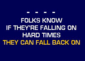 FOLKS KNOW
IF THEY'RE FALLING 0N
HARD TIMES
THEY CAN FALL BACK ON