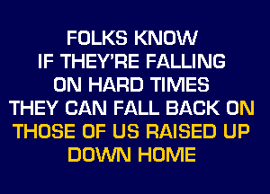 FOLKS KNOW
IF THEY'RE FALLING
0N HARD TIMES
THEY CAN FALL BACK ON
THOSE OF US RAISED UP
DOWN HOME