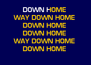 DOWN HOME
WAY DOWN HOME
DOWN HOME
DOWN HOME
WAY DOWN HOME
DOWN HOME