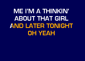 ME I'M A THINKIN'
ABOUT THAT GIRL
AND LATER TONIGHT
OH YEAH