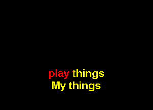 play things
My things