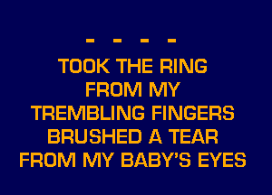 TOOK THE RING
FROM MY
TREMBLING FINGERS
BRUSHED A TEAR
FROM MY BABY'S EYES