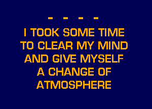 I TOOK SOME TIME
TO CLEAR MY MIND
AND GIVE MYSELF
A CHANGE OF
ATMOSPHERE