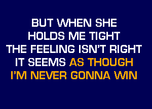 BUT WHEN SHE
HOLDS ME TIGHT
THE FEELING ISN'T RIGHT
IT SEEMS AS THOUGH
I'M NEVER GONNA WIN