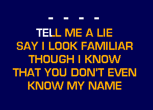 TELL ME A LIE
SAY I LOOK FAMILIAR
THOUGH I KNOW
THAT YOU DON'T EVEN
KNOW MY NAME