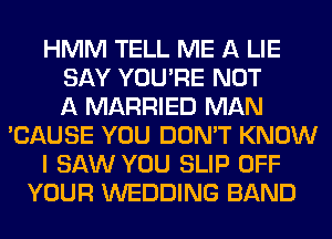 HMM TELL ME A LIE
SAY YOU'RE NOT
A MARRIED MAN
'CAUSE YOU DON'T KNOW
I SAW YOU SLIP OFF
YOUR WEDDING BAND
