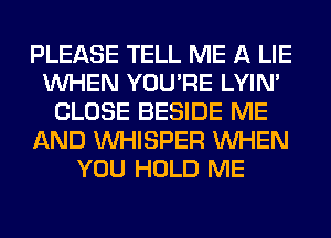 PLEASE TELL ME A LIE
WHEN YOU'RE LYIN'
CLOSE BESIDE ME
AND VVHISPER WHEN
YOU HOLD ME