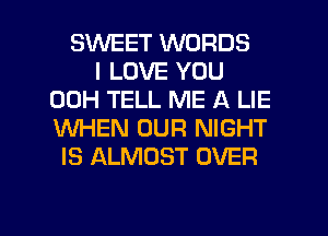 SINEET WORDS
I LOVE YOU
00H TELL ME A LIE
WHEN OUR NIGHT
IS ALMOST OVER

g