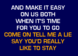 AND MAKE IT EASY
0N US BOTH
WHEN ITS TIME
FOR YOU TO GO
COME ON TELL ME A LIE
SAY YOU'D REALLY
LIKE TO STAY