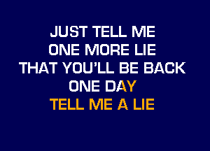 JUST TELL ME
ONE MORE LIE
THAT YOU'LL BE BACK
ONE DAY
TELL ME A LIE
