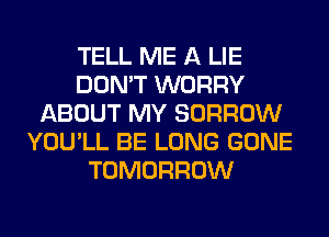 TELL ME A LIE
DON'T WORRY
ABOUT MY BORROW
YOU'LL BE LONG GONE
TOMORROW