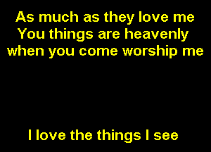 As much as they love me
You things are heavenly
when you come worship me

I love the things I see